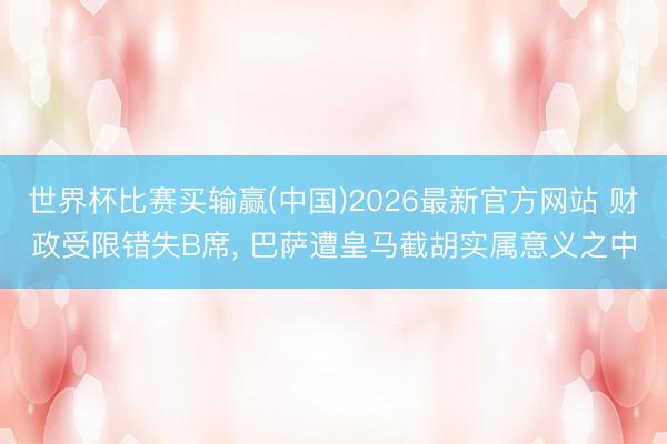 世界杯比赛买输赢(中国)2026最新官方网站 财政受限错失B席, 巴萨遭皇马截胡实属意义之中