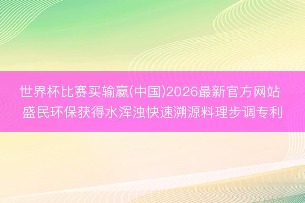 世界杯比赛买输赢(中国)2026最新官方网站 盛民环保获得水浑浊快速溯源料理步调专利