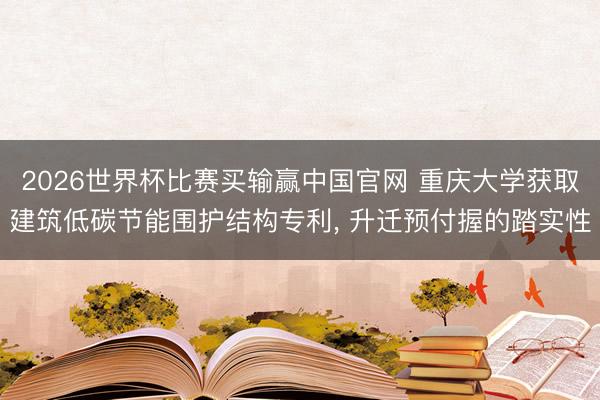 2026世界杯比赛买输赢中国官网 重庆大学获取建筑低碳节能围护结构专利， 升迁预付握的踏实性
