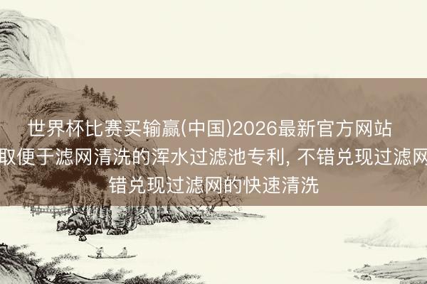 世界杯比赛买输赢(中国)2026最新官方网站 泓水环保获取便于滤网清洗的浑水过滤池专利， 不错兑现过滤网的快速清洗