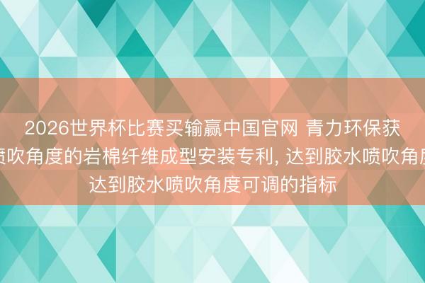 2026世界杯比赛买输赢中国官网 青力环保获得便于调度喷吹角度的岩棉纤维成型安装专利， 达到胶水喷吹角度可调的指标
