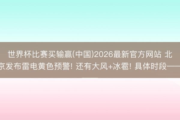 世界杯比赛买输赢(中国)2026最新官方网站 北京发布雷电黄色预警! 还有大风+冰雹! 具体时段——