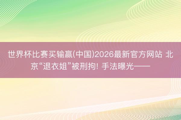 世界杯比赛买输赢(中国)2026最新官方网站 北京“退衣姐”被刑拘! 手法曝光——