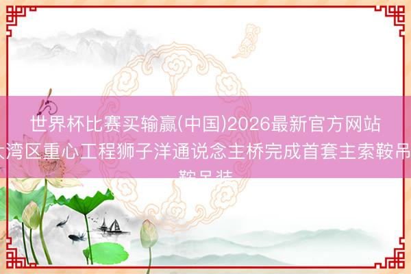 世界杯比赛买输赢(中国)2026最新官方网站 大湾区重心工程狮子洋通说念主桥完成首套主索鞍吊装
