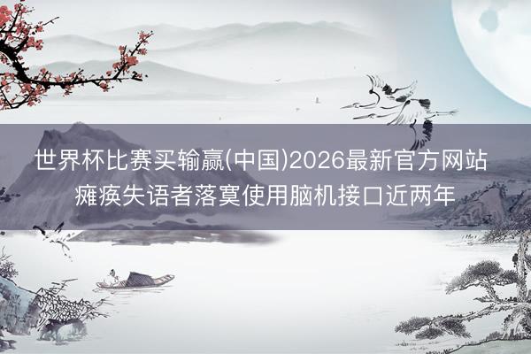 世界杯比赛买输赢(中国)2026最新官方网站 瘫痪失语者落寞使用脑机接口近两年