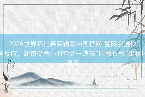 2026世界杯比赛买输赢中国官网 警网会通快速反应，新市街两小时查处一违法“时租日租”出租屋