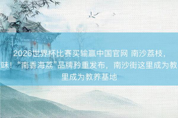 2026世界杯比赛买输赢中国官网 南沙荔枝，海的滋味！“南香海荔”品牌矜重发布，南沙街这里成为教养基地