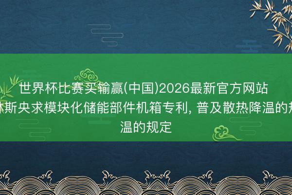 世界杯比赛买输赢(中国)2026最新官方网站 格林斯央求模块化储能部件机箱专利, 普及散热降温的规定