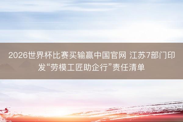 2026世界杯比赛买输赢中国官网 江苏7部门印发“劳模工匠助企行”责任清单