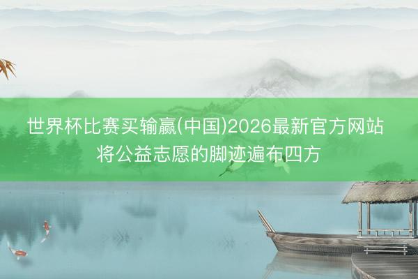世界杯比赛买输赢(中国)2026最新官方网站 将公益志愿的脚迹遍布四方