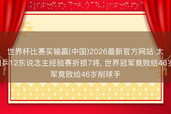世界杯比赛买输赢(中国)2026最新官方网站 太不测! 国乒12东说念主经验赛折损7将， 世界冠军竟败给46岁削球手