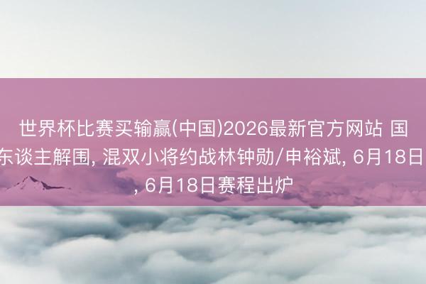 世界杯比赛买输赢(中国)2026最新官方网站 国乒单打5东谈主解围, 混双小将约战林钟勋/申裕斌, 6月18日赛程出炉