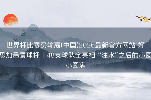 世界杯比赛买输赢(中国)2026最新官方网站 好意思加墨寰球杯｜48支球队全亮相 “注水”之后的小圆满