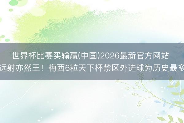 世界杯比赛买输赢(中国)2026最新官方网站 远射亦然王！梅西6粒天下杯禁区外进球为历史最多