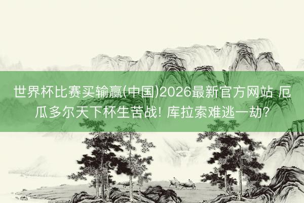 世界杯比赛买输赢(中国)2026最新官方网站 厄瓜多尔天下杯生苦战! 库拉索难逃一劫?