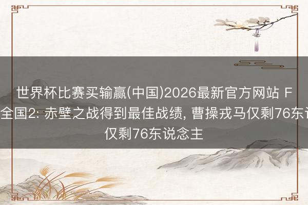 世界杯比赛买输赢(中国)2026最新官方网站 FC吞食全国2: 赤壁之战得到最佳战绩, 曹操戎马仅剩76东说念主