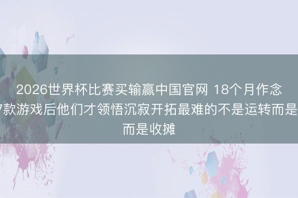2026世界杯比赛买输赢中国官网 18个月作念了17款游戏后他们才领悟沉寂开拓最难的不是运转而是收摊