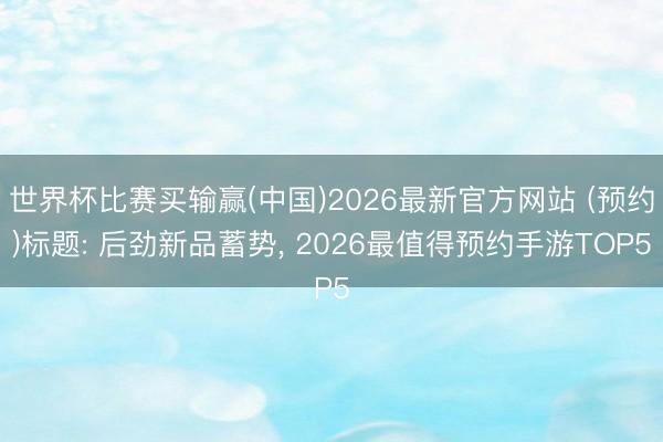 世界杯比赛买输赢(中国)2026最新官方网站 (预约)标题: 后劲新品蓄势, 2026最值得预约手游TOP5