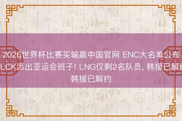 2026世界杯比赛买输赢中国官网 ENC大名单公布, LCK派出亚运会班子! LNG仅剩2名队员, 韩援已解约