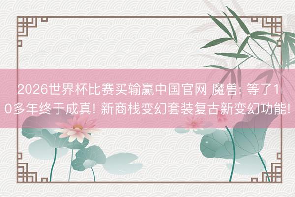 2026世界杯比赛买输赢中国官网 魔兽: 等了10多年终于成真! 新商栈变幻套装复古新变幻功能!