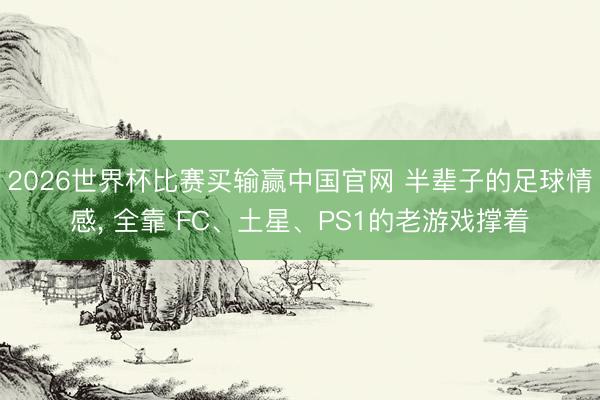 2026世界杯比赛买输赢中国官网 半辈子的足球情感, 全靠 FC、土星、PS1的老游戏撑着