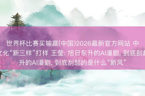 世界杯比赛买输赢(中国)2026最新官方网站 中国海外动漫节为文化“新三样”打样 王莹: 旭日东升的AI漫剧, 到底刮起的是什么“新风”